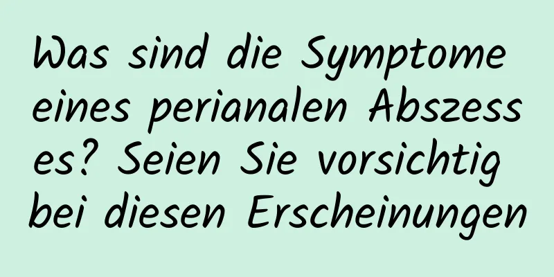 Was sind die Symptome eines perianalen Abszesses? Seien Sie vorsichtig bei diesen Erscheinungen