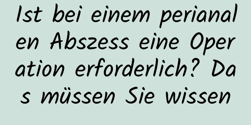 Ist bei einem perianalen Abszess eine Operation erforderlich? Das müssen Sie wissen