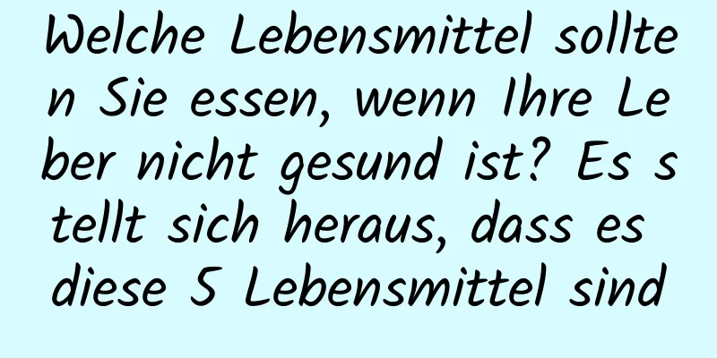 Welche Lebensmittel sollten Sie essen, wenn Ihre Leber nicht gesund ist? Es stellt sich heraus, dass es diese 5 Lebensmittel sind