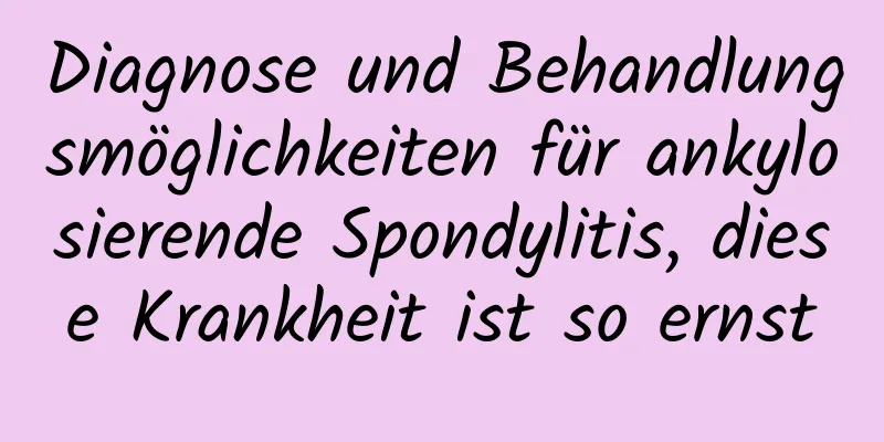 Diagnose und Behandlungsmöglichkeiten für ankylosierende Spondylitis, diese Krankheit ist so ernst