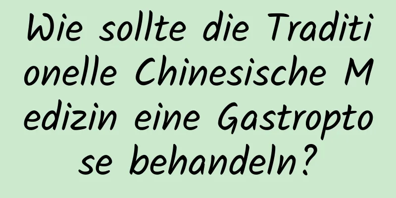 Wie sollte die Traditionelle Chinesische Medizin eine Gastroptose behandeln?