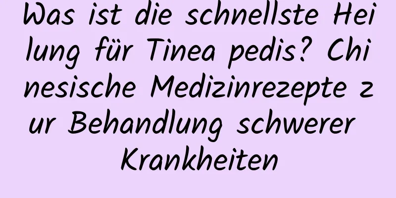 Was ist die schnellste Heilung für Tinea pedis? Chinesische Medizinrezepte zur Behandlung schwerer Krankheiten