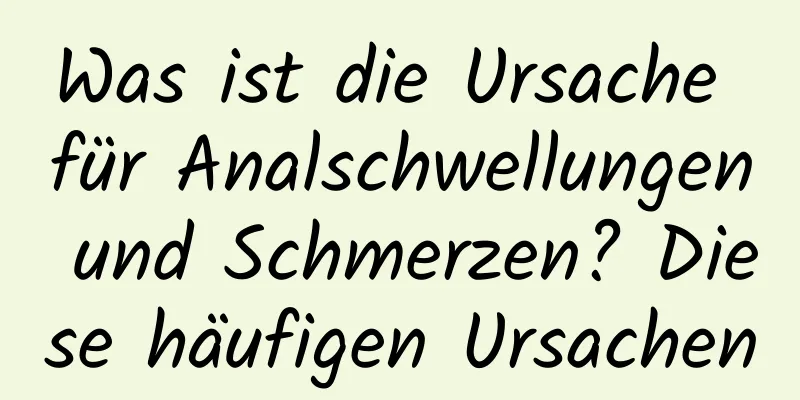 Was ist die Ursache für Analschwellungen und Schmerzen? Diese häufigen Ursachen