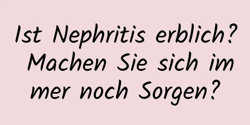 Ist Nephritis erblich? Machen Sie sich immer noch Sorgen?