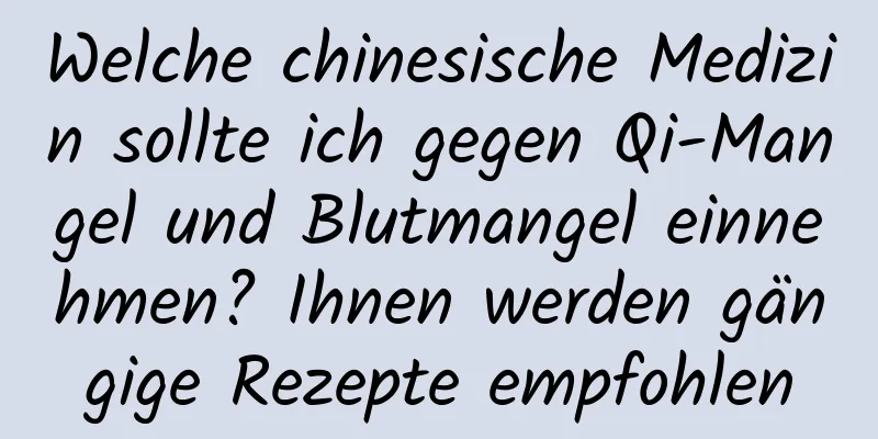 Welche chinesische Medizin sollte ich gegen Qi-Mangel und Blutmangel einnehmen? Ihnen werden gängige Rezepte empfohlen