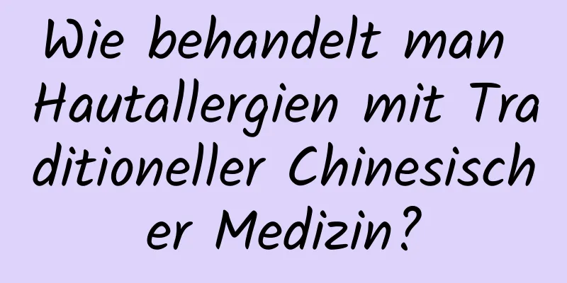 Wie behandelt man Hautallergien mit Traditioneller Chinesischer Medizin?