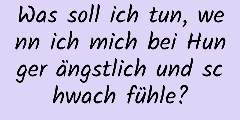 Was soll ich tun, wenn ich mich bei Hunger ängstlich und schwach fühle?