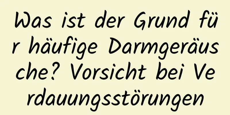 Was ist der Grund für häufige Darmgeräusche? Vorsicht bei Verdauungsstörungen