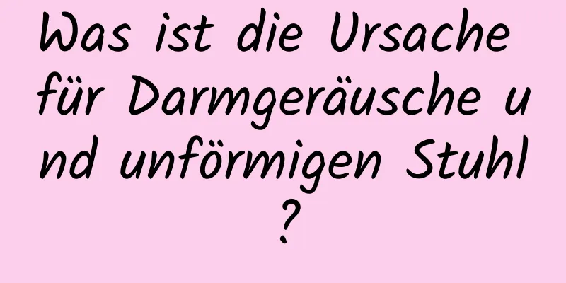 Was ist die Ursache für Darmgeräusche und unförmigen Stuhl?