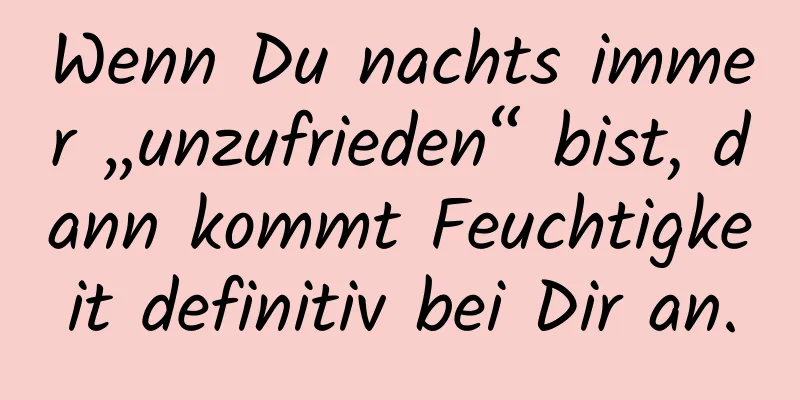 Wenn Du nachts immer „unzufrieden“ bist, dann kommt Feuchtigkeit definitiv bei Dir an.