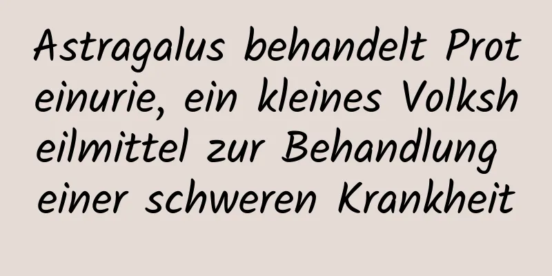 Astragalus behandelt Proteinurie, ein kleines Volksheilmittel zur Behandlung einer schweren Krankheit