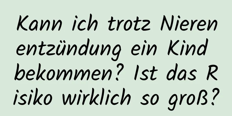 Kann ich trotz Nierenentzündung ein Kind bekommen? Ist das Risiko wirklich so groß?