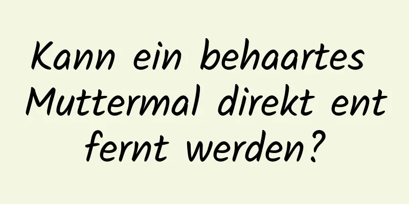 Kann ein behaartes Muttermal direkt entfernt werden?