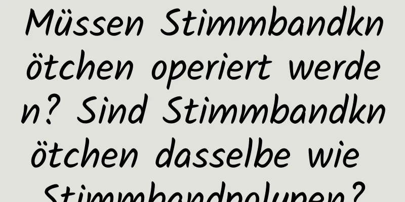 Müssen Stimmbandknötchen operiert werden? Sind Stimmbandknötchen dasselbe wie Stimmbandpolypen?