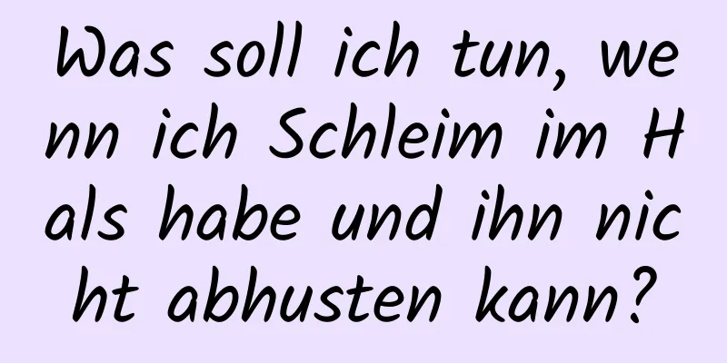 Was soll ich tun, wenn ich Schleim im Hals habe und ihn nicht abhusten kann?