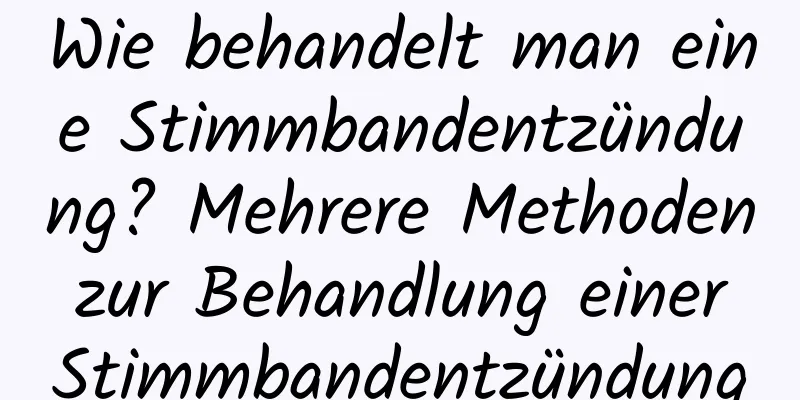 Wie behandelt man eine Stimmbandentzündung? Mehrere Methoden zur Behandlung einer Stimmbandentzündung