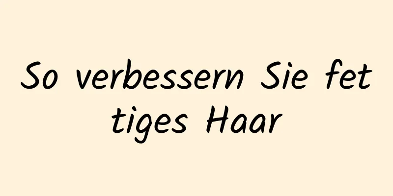 So verbessern Sie fettiges Haar