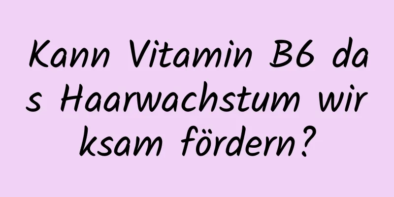 Kann Vitamin B6 das Haarwachstum wirksam fördern?