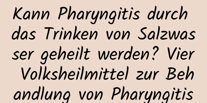 Kann Pharyngitis durch das Trinken von Salzwasser geheilt werden? Vier Volksheilmittel zur Behandlung von Pharyngitis