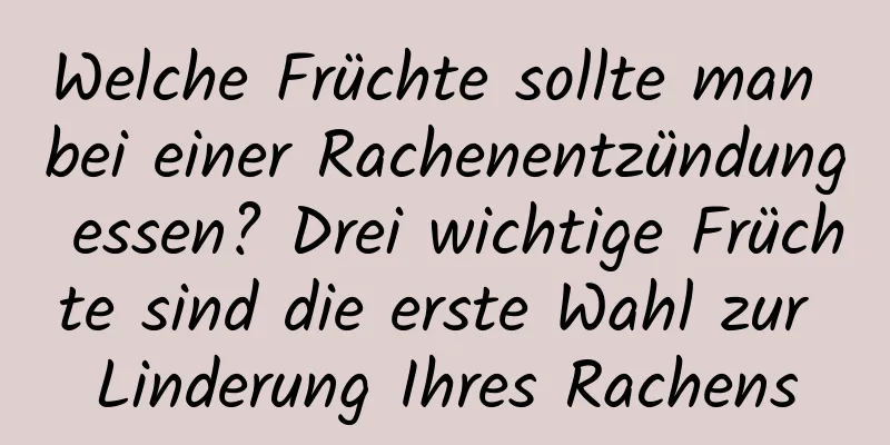 Welche Früchte sollte man bei einer Rachenentzündung essen? Drei wichtige Früchte sind die erste Wahl zur Linderung Ihres Rachens