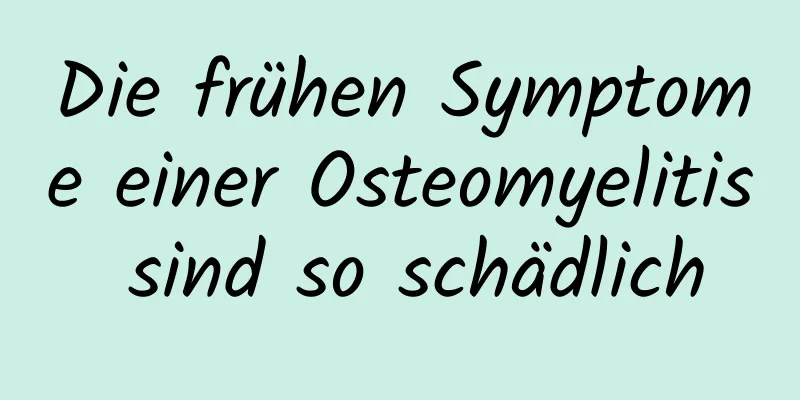 Die frühen Symptome einer Osteomyelitis sind so schädlich