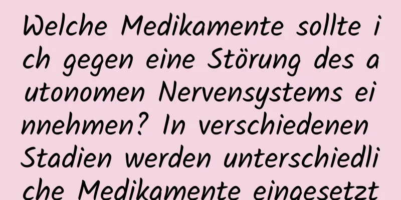 Welche Medikamente sollte ich gegen eine Störung des autonomen Nervensystems einnehmen? In verschiedenen Stadien werden unterschiedliche Medikamente eingesetzt