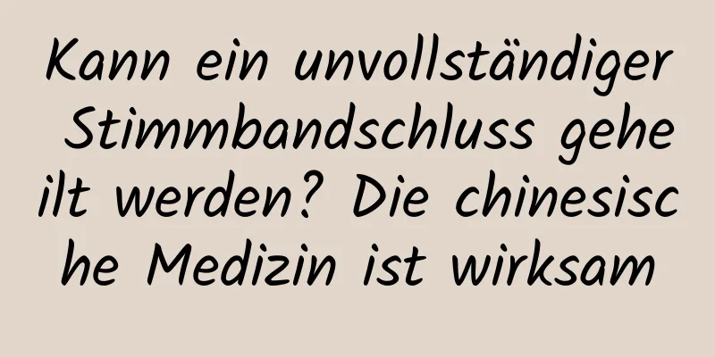 Kann ein unvollständiger Stimmbandschluss geheilt werden? Die chinesische Medizin ist wirksam