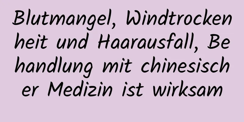 Blutmangel, Windtrockenheit und Haarausfall, Behandlung mit chinesischer Medizin ist wirksam