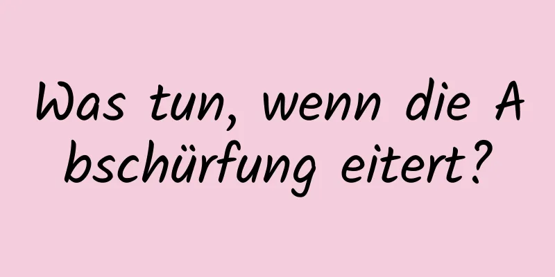 Was tun, wenn die Abschürfung eitert?