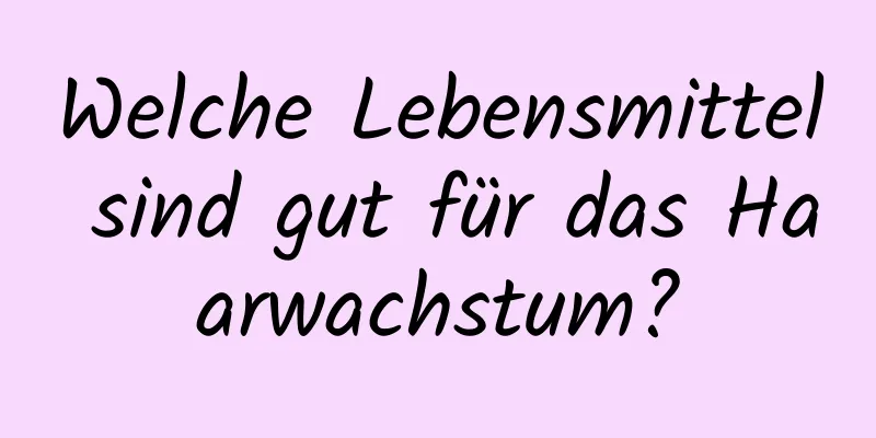 Welche Lebensmittel sind gut für das Haarwachstum?