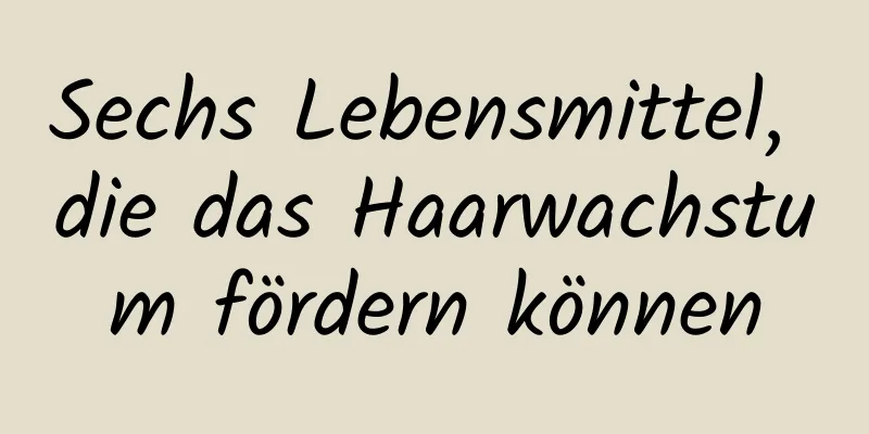 Sechs Lebensmittel, die das Haarwachstum fördern können