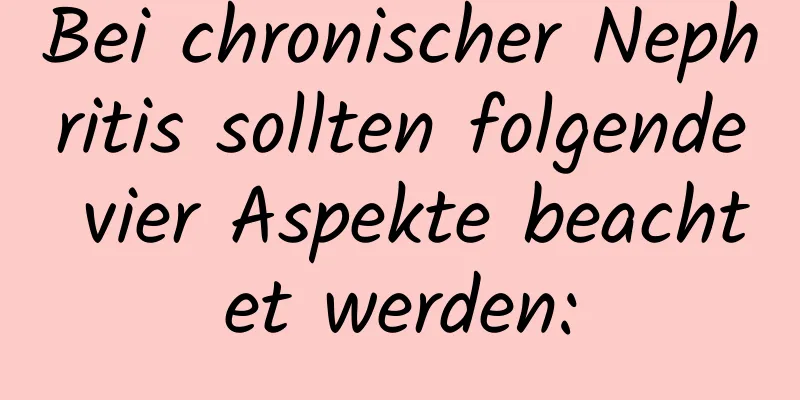 Bei chronischer Nephritis sollten folgende vier Aspekte beachtet werden: