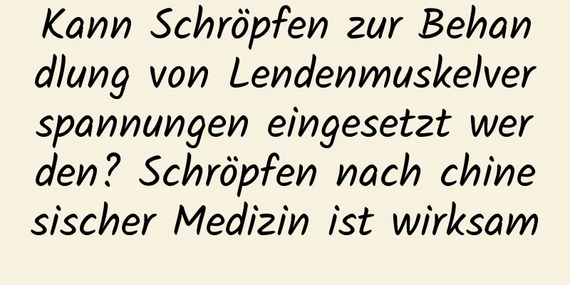 Kann Schröpfen zur Behandlung von Lendenmuskelverspannungen eingesetzt werden? Schröpfen nach chinesischer Medizin ist wirksam