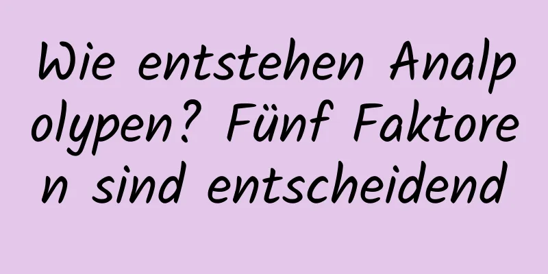 Wie entstehen Analpolypen? Fünf Faktoren sind entscheidend