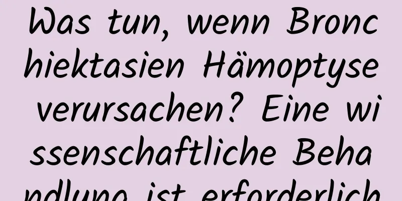 Was tun, wenn Bronchiektasien Hämoptyse verursachen? Eine wissenschaftliche Behandlung ist erforderlich