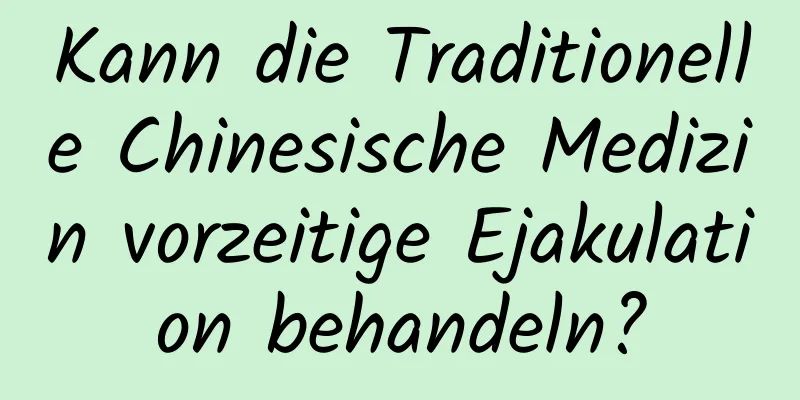 Kann die Traditionelle Chinesische Medizin vorzeitige Ejakulation behandeln?