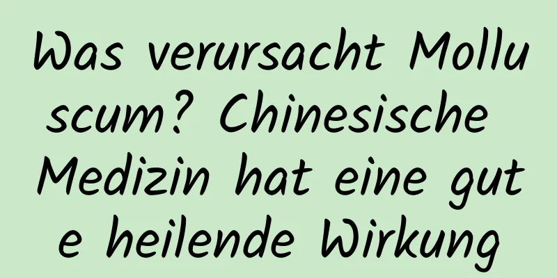 Was verursacht Molluscum? Chinesische Medizin hat eine gute heilende Wirkung