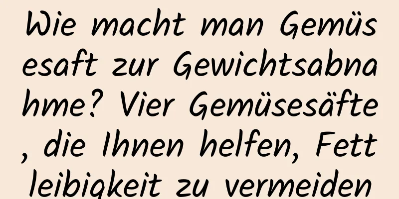 Wie macht man Gemüsesaft zur Gewichtsabnahme? Vier Gemüsesäfte, die Ihnen helfen, Fettleibigkeit zu vermeiden