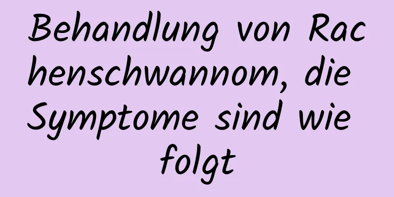 Behandlung von Rachenschwannom, die Symptome sind wie folgt