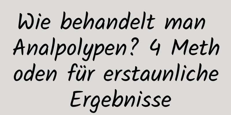 Wie behandelt man Analpolypen? 4 Methoden für erstaunliche Ergebnisse