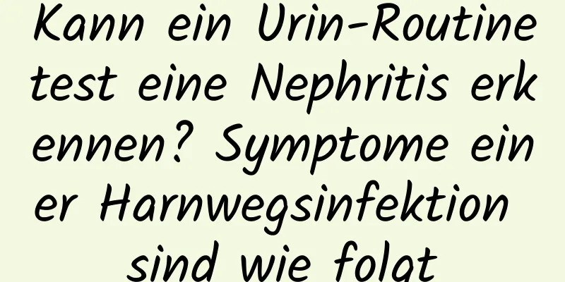 Kann ein Urin-Routinetest eine Nephritis erkennen? Symptome einer Harnwegsinfektion sind wie folgt