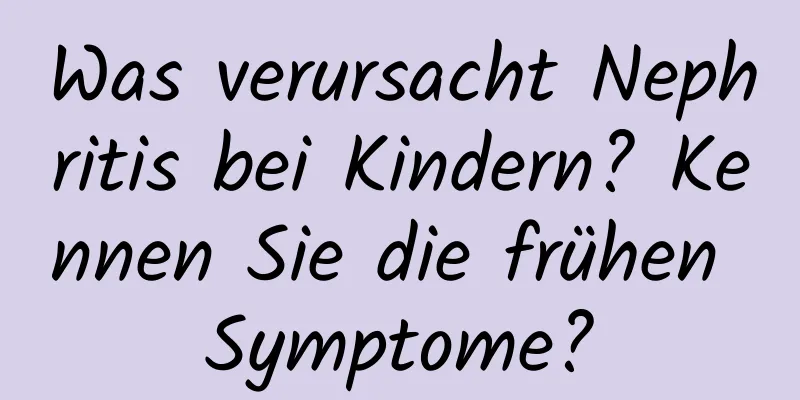 Was verursacht Nephritis bei Kindern? Kennen Sie die frühen Symptome?