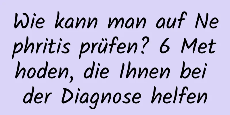 Wie kann man auf Nephritis prüfen? 6 Methoden, die Ihnen bei der Diagnose helfen