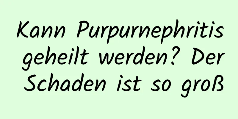 Kann Purpurnephritis geheilt werden? Der Schaden ist so groß