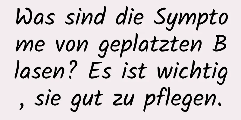 Was sind die Symptome von geplatzten Blasen? Es ist wichtig, sie gut zu pflegen.