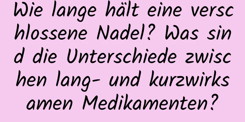 Wie lange hält eine verschlossene Nadel? Was sind die Unterschiede zwischen lang- und kurzwirksamen Medikamenten?