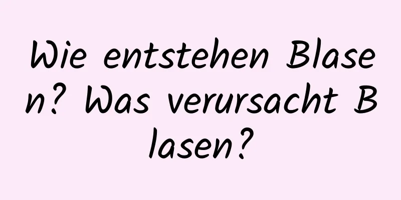 Wie entstehen Blasen? Was verursacht Blasen?