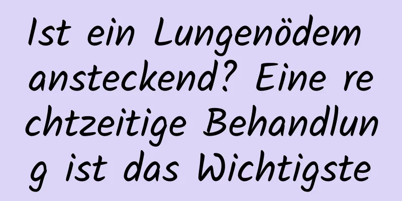 Ist ein Lungenödem ansteckend? Eine rechtzeitige Behandlung ist das Wichtigste