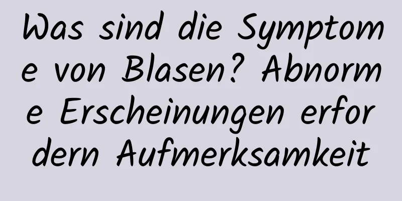 Was sind die Symptome von Blasen? Abnorme Erscheinungen erfordern Aufmerksamkeit