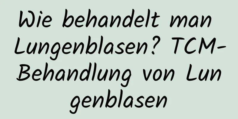 Wie behandelt man Lungenblasen? TCM-Behandlung von Lungenblasen